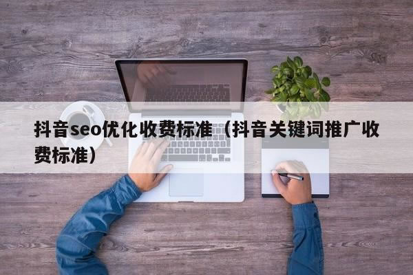 抖音seo优化收费标准（抖音关键词推广收费标准）